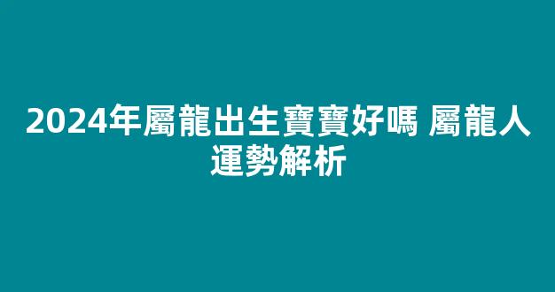 2024年屬龍出生寶寶好嗎 屬龍人運勢解析